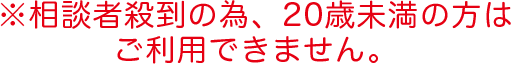 ※相談者殺到の為、20歳未満の方はご利用できません。